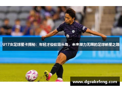 U17女足球星卡揭秘：年轻才俊崭露头角，未来潜力无限的足球新星之路