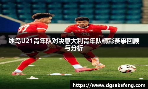 333体育冰岛U21青年队对决意大利青年队精彩赛事回顾与分析