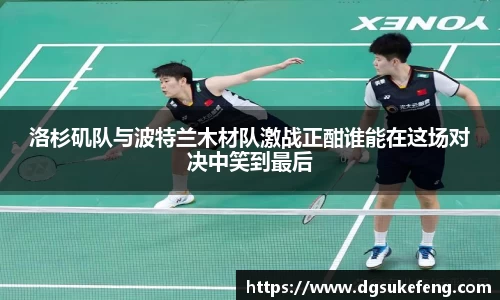 333体育洛杉矶队与波特兰木材队激战正酣谁能在这场对决中笑到最后